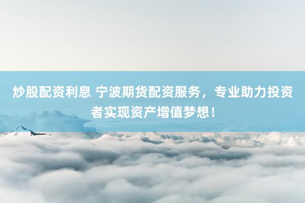 炒股配资利息 宁波期货配资服务，专业助力投资者实现资产增值梦想！
