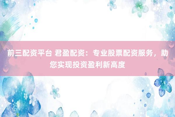 前三配资平台 君盈配资：专业股票配资服务，助您实现投资盈利新高度