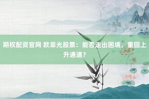 期权配资官网 欧菲光股票：能否走出困境，重回上升通道？