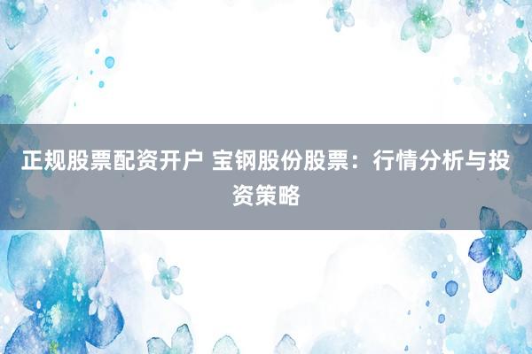 正规股票配资开户 宝钢股份股票：行情分析与投资策略