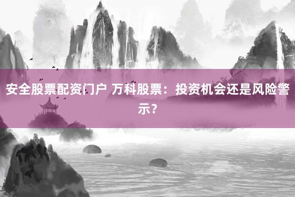 安全股票配资门户 万科股票：投资机会还是风险警示？