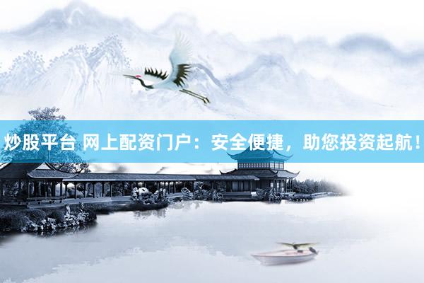 炒股平台 网上配资门户：安全便捷，助您投资起航！