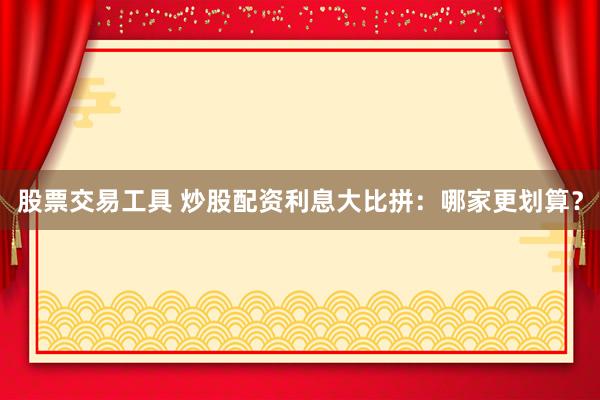 股票交易工具 炒股配资利息大比拼：哪家更划算？
