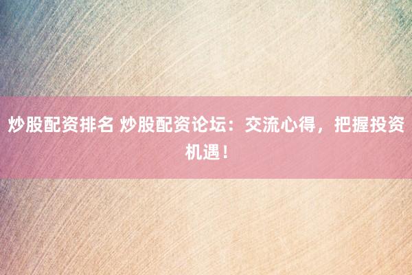 炒股配资排名 炒股配资论坛：交流心得，把握投资机遇！