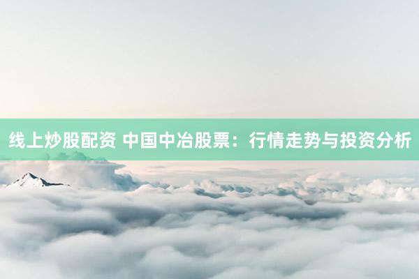 线上炒股配资 中国中冶股票：行情走势与投资分析