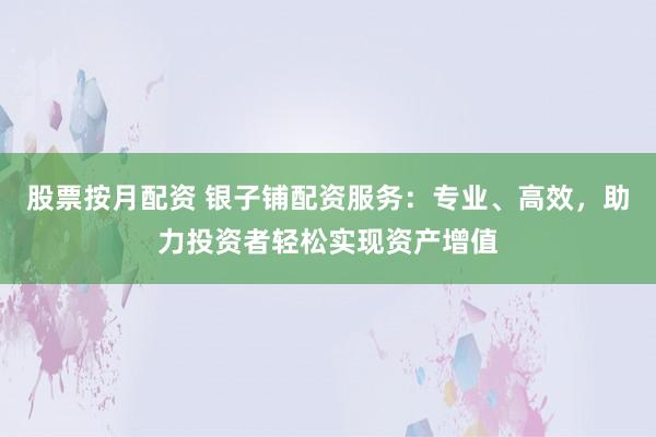 股票按月配资 银子铺配资服务：专业、高效，助力投资者轻松实现资产增值