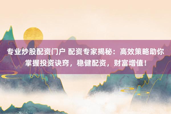 专业炒股配资门户 配资专家揭秘：高效策略助你掌握投资诀窍，稳健配资，财富增值！