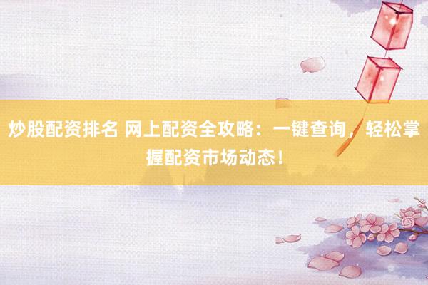 炒股配资排名 网上配资全攻略：一键查询，轻松掌握配资市场动态！