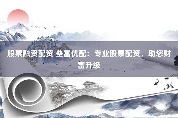 股票融资配资 垒富优配：专业股票配资，助您财富升级