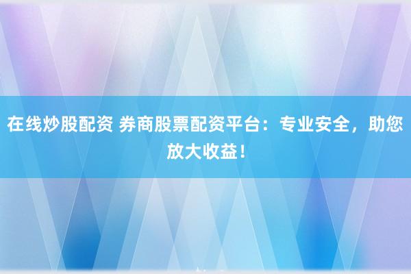 在线炒股配资 券商股票配资平台：专业安全，助您放大收益！