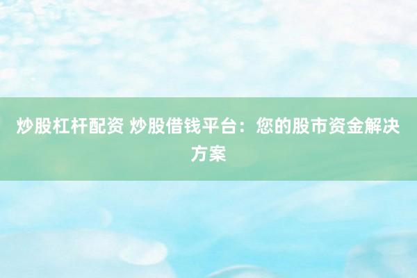 炒股杠杆配资 炒股借钱平台：您的股市资金解决方案
