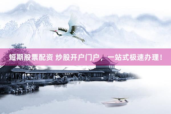 短期股票配资 炒股开户门户，一站式极速办理！