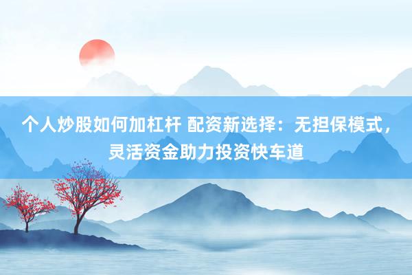 个人炒股如何加杠杆 配资新选择：无担保模式，灵活资金助力投资快车道