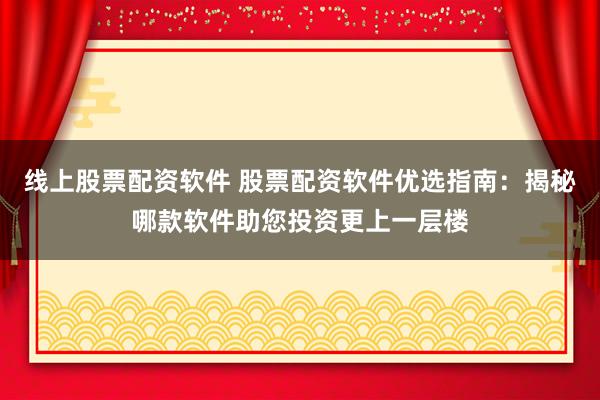 线上股票配资软件 股票配资软件优选指南：揭秘哪款软件助您投资更上一层楼