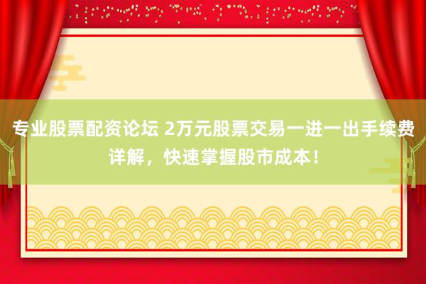 专业股票配资论坛 2万元股票交易一进一出手续费详解，快速掌握股市成本！
