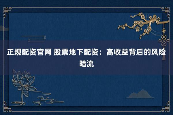 正规配资官网 股票地下配资：高收益背后的风险暗流