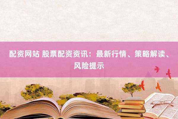 配资网站 股票配资资讯：最新行情、策略解读、风险提示