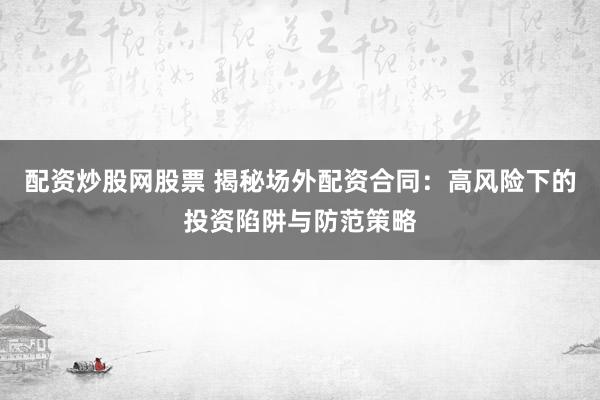 配资炒股网股票 揭秘场外配资合同：高风险下的投资陷阱与防范策略