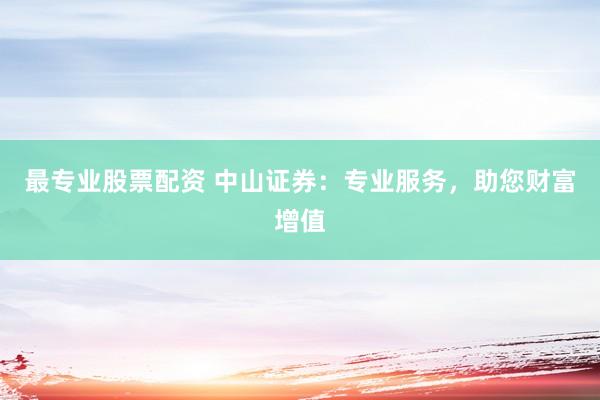 最专业股票配资 中山证券：专业服务，助您财富增值
