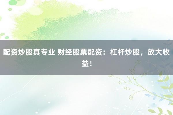 配资炒股真专业 财经股票配资：杠杆炒股，放大收益！