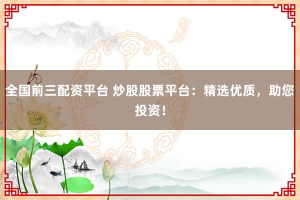 全国前三配资平台 炒股股票平台：精选优质，助您投资！